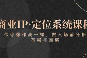 (10309期)商业IP·定位系统课程:带你像 作战一样,做入场 前分析,布局与推演