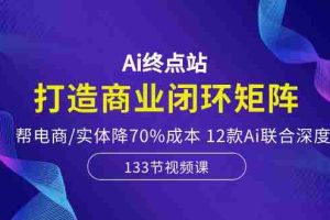 （10428期）Ai终点站，打造商业闭环矩阵，帮电商/实体降70%成本，12款Ai联合深度实战