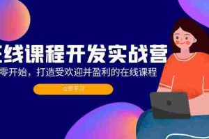 (12493期)在线课程开发实战营:从零开始,打造受欢迎并盈利的在线课程(更新)