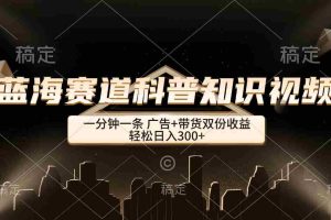 （12578期）蓝海赛道科普知识类视频，一分钟一条， 广告+带货双份收益，轻松日入300+