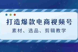（12596期）打造爆款电商视频号：素材、选品、剪辑教程（附工具）