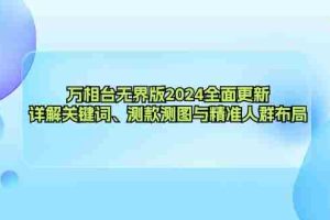 （12823期）万相台无界版2024全面更新，详解关键词、测款测图与精准人群布局