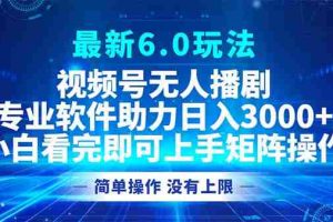 （12924期）视频号最新6.0玩法，无人播剧，轻松日入3000+