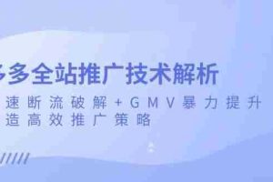 （13417期）多多全站推广技术解析：极速断流破解+GMV暴力提升，打造高效推广策略