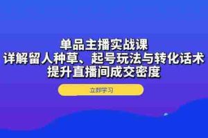 （13546期）单品主播实战课：详解留人种草、起号玩法与转化话术，提升直播间成交密度