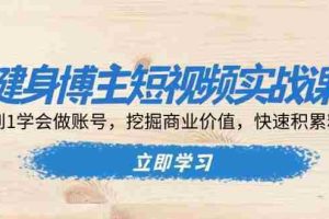 （13557期）健身博主短视频实战课：0到1学会做账号，挖掘商业价值，快速积累粉丝
