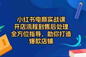 （13616期）小红书电商实战课，开店流程到售后处理，全方位指导，助你打造爆款店铺