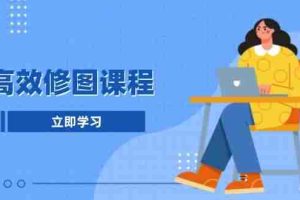 （13640期）高效修图课程：教你后期处理图片，1分钟快修3分钟精修，提升修图效率