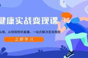 （13733期）大健康实战变现课：从公域到私域，从短视频到直播，一站式解决变现难题