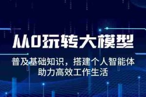 （14009期）从0玩转大模型，普及基础知识，搭建个人智能体，助力高效工作生活