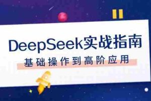 （14074期）DeepSeek实战指南，注册配置、对话技巧、文件处理、基础操作到高阶应用