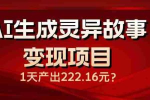 （14261期）AI生成灵异故事变现项目，1天产出222.16元