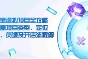 （14382期）淘宝虚拟项目全攻略：涵盖项目类型、定位、优势、货源及开店流程等