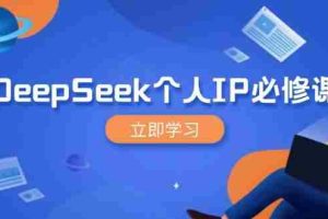 （14458期）DeepSeek个人IP必修课，打造IP、裂变粉丝，轻松放大营销能翻百倍