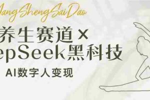 （14489期）养生赛道×DeepSeek黑科技：AI数字人变现，小白也能月入过万