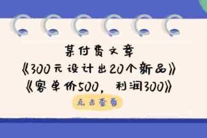 （14209期）某付费文章：《300元设计出20个新品》+《客单价500，利润300》