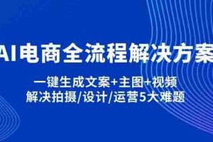 （14200期）AI电商全流程解决方案,一键生成文案+主图+视频,解决拍摄/设计/运营5大难题