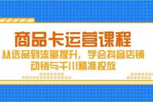 （14612期）商品卡运营课程，从选品到流量提升，学会抖音店铺动销与千川精准投放