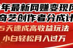 （14657期）25年最新网赚变现风口！爱奇艺创作者分成计划，5天速成高收益玩法，小…