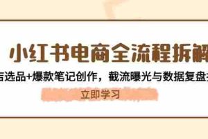 （14770期）小红书电商全流程拆解：开店选品+爆款笔记创作，截流曝光与数据复盘指南
